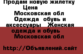 Продам новую жилетку › Цена ­ 5 000 - Московская обл. Одежда, обувь и аксессуары » Женская одежда и обувь   . Московская обл.